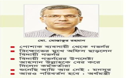 মনসুরকে সরিয়ে গভর্নর ব্যবসায়ী মোস্তাকুর